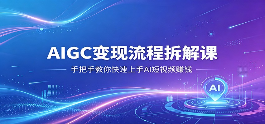 AIGC变现流程拆解课,手把手教你快速上手AI短视频赚钱选优云网创选优云网创