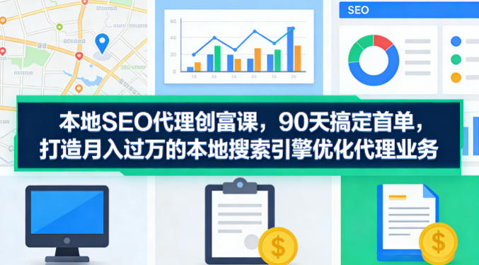 本地SEO代理创富课，90天搞定首单，助您打造月入过W的本地搜索引擎优化代理业务选优云网创选优云网创