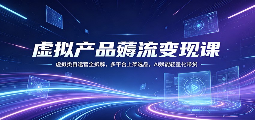 虚拟产品薅流变现课:虚拟类目运营全拆解,多平台上架选品,AI赋能轻量化带货选优云网创选优云网创