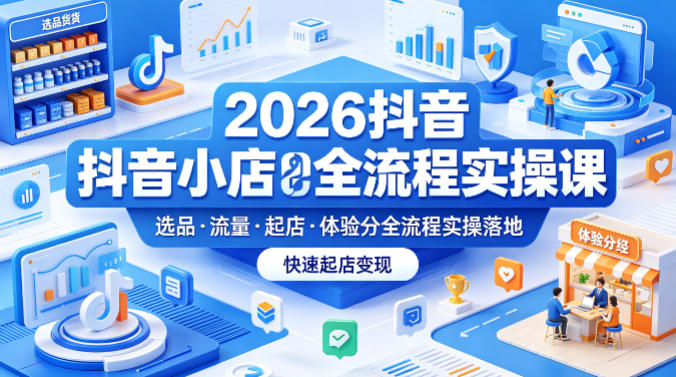 2026抖音小店全流程实操课,覆盖选品、流量、起店、体验分全流程实操落地,快速起店变现选优云网创选优云网创