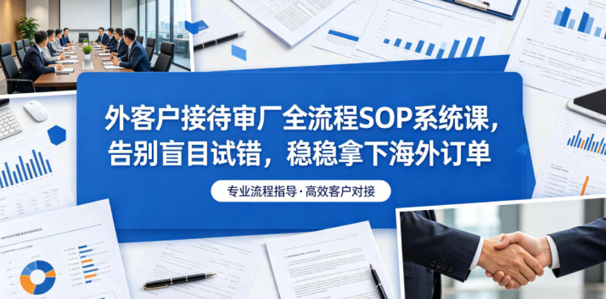 外客户接待审厂全流程SOP系统课，告别盲目试错，稳稳拿下海外订单选优云网创选优云网创