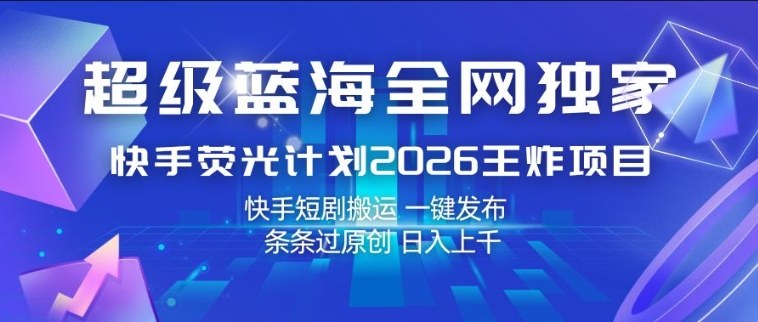 超级蓝海全网独家，快手荧光计划2026王炸项目，日入1k+，快手短剧搬运，一键发布，条条过原创【揭秘】选优云网创选优云网创