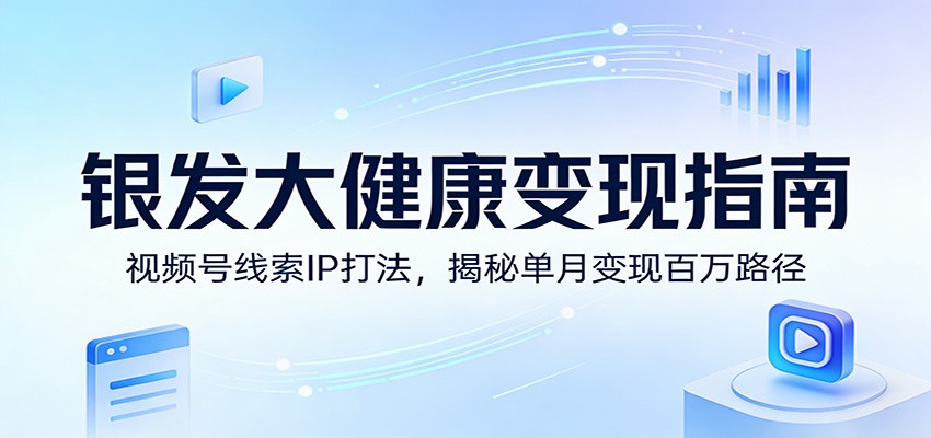银发大健康变现指南：视频号线索IP打法，揭秘单月变现百万路径选优云网创选优云网创
