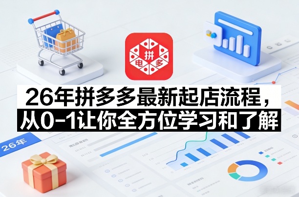 26年拼多多最新起店流程,从0-1让你全方位学习和了解(04月09日更新)选优云网创选优云网创