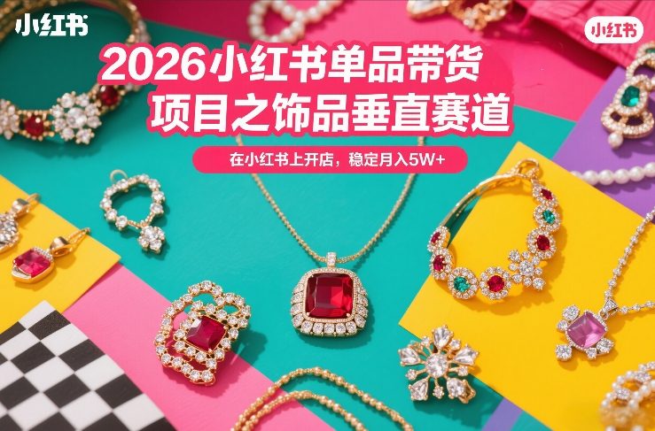 2026小红书单品带货项目之饰品垂直赛道，潮在小红书上开店，稳定月入5W+(更新0401)选优云网创选优云网创
