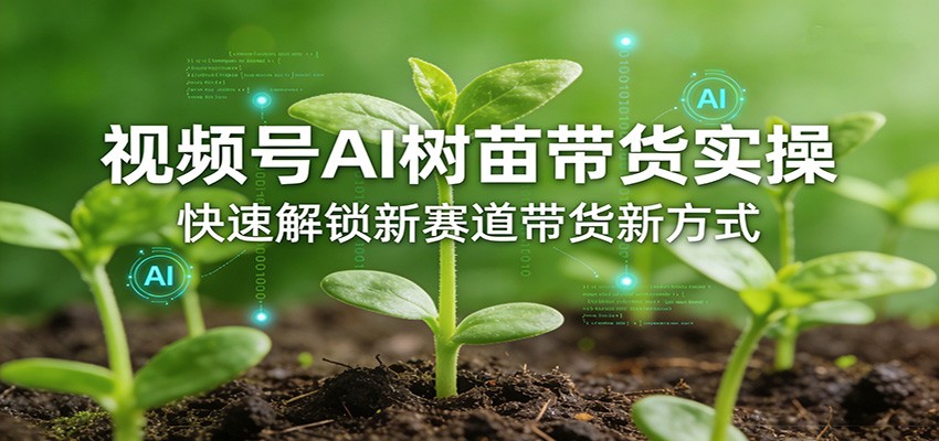 视频号AI树苗带货实操,快速解锁新赛道带货新方式选优云网创选优云网创