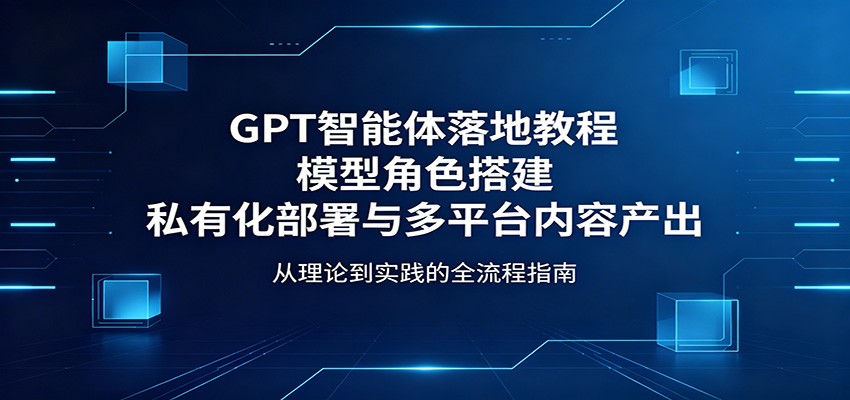 GPT智能体落地教程:模型角色搭建,私有化部署与多平台内容产出选优云网创选优云网创