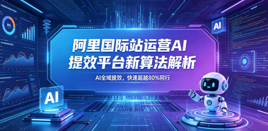阿里国际站运营AI提效平台新算法解析26年5月新课,AI全域提效,快速超越80%同行选优云网创选优云网创