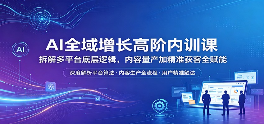 AI全域增长高阶内训课:拆解多平台底层逻辑,内容量产加精准获客全赋能选优云网创选优云网创