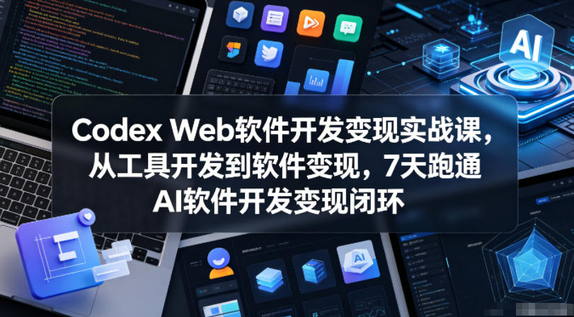 Codex Web软件开发变现实战课，从工具开发到软件变现，7天跑通AI软件开发变现闭环选优云网创选优云网创