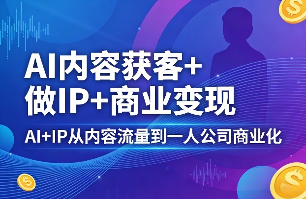AI内容获客+做IP+商业变现，AI+IP从内容流量到一人公司商业化(完结)选优云网创选优云网创