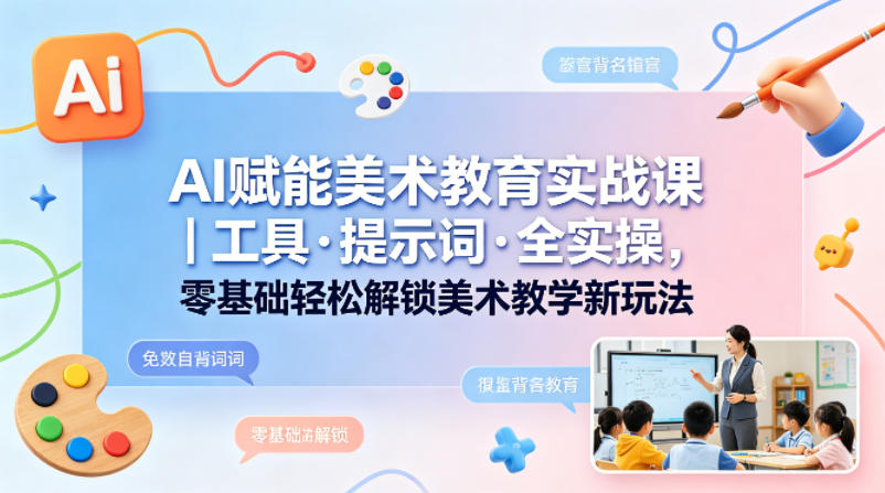 AI赋能美术教育实战课｜工具·提示词·全实操，零基础轻松解锁美术教学新玩法选优云网创选优云网创