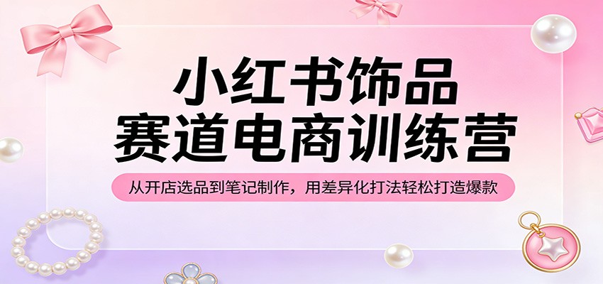 小红书饰品赛道电商训练营：从开店选品到笔记制作，用差异化打法轻松打造爆款选优云网创选优云网创