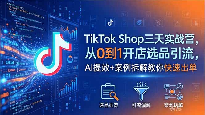 TikTok Shop三天实战营2026年5月,从0到1开店选品引流,AI提效+案例拆解教你快速出单选优云网创选优云网创