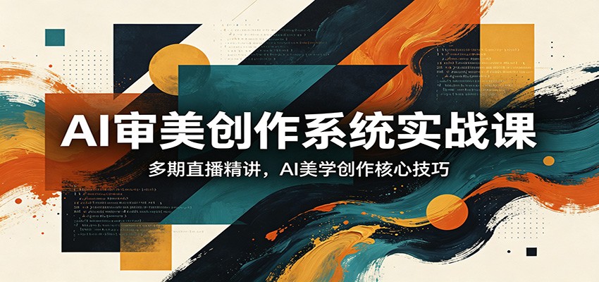 AI审美创作系统实战课,多期直播精讲,AI美学创作核心技巧选优云网创选优云网创