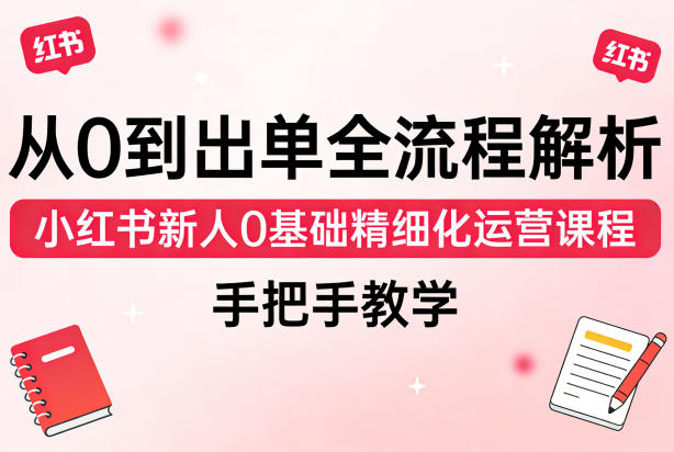 从0到出单全流程解析,小红书新人0基础精细化运营课程,手把手教学选优云网创选优云网创