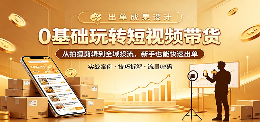 0基础玩转短视频带货:从拍摄剪辑到全域投流,新手也能快速出单选优云网创选优云网创