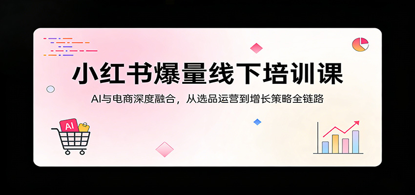 小红书爆量线下培训课:AI与电商深度融合,从选品运营到增长策略全链路选优云网创选优云网创