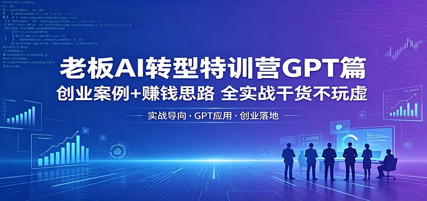 老板AI转型特训营GPT篇:创业案例+赚钱思路,全实战干货不玩虚选优云网创选优云网创