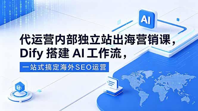 代运营内部独立站出海营销课，Dify搭建AI工作流，一站式搞定海外SEO运营选优云网创选优云网创