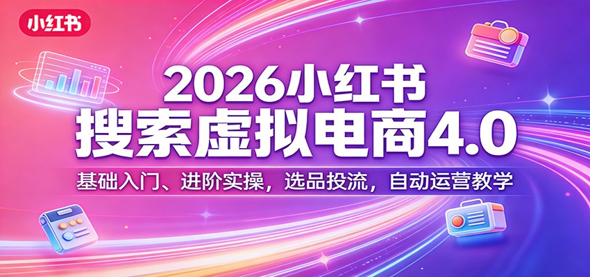 2026小红书搜索虚拟电商4.0：基础入门、进阶实操，选品投流，自动运营教学选优云网创选优云网创