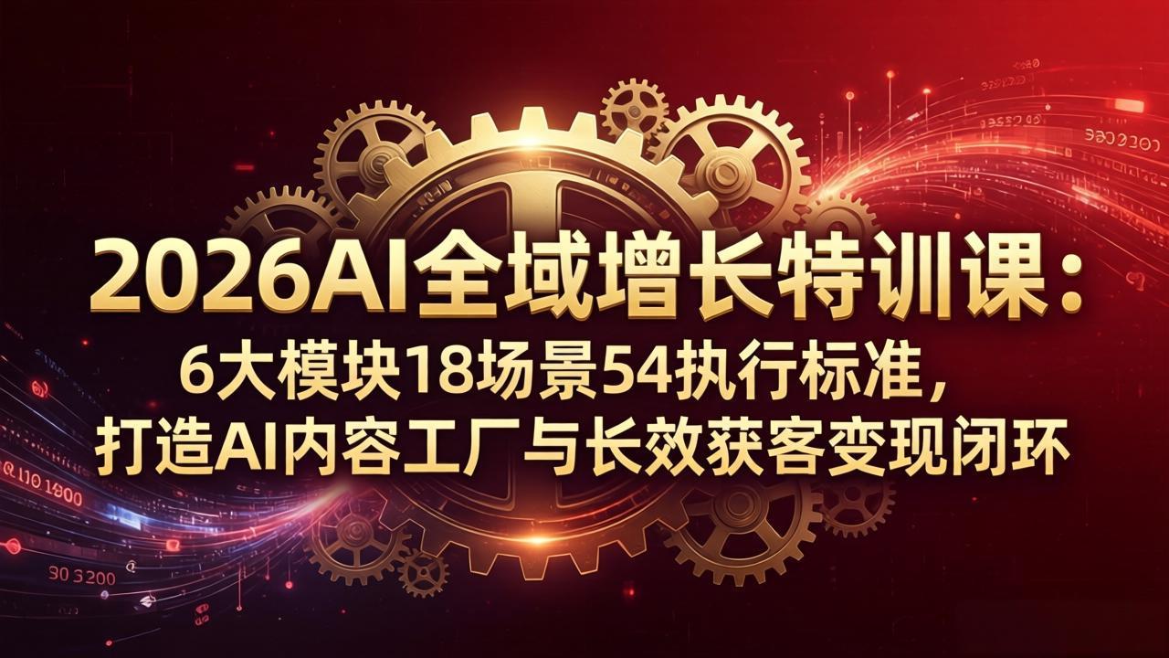 2026AI全域增长特训课:6大模块18场景54执行标准,打造AI内容工厂与长效获客变现闭环选优云网创选优云网创