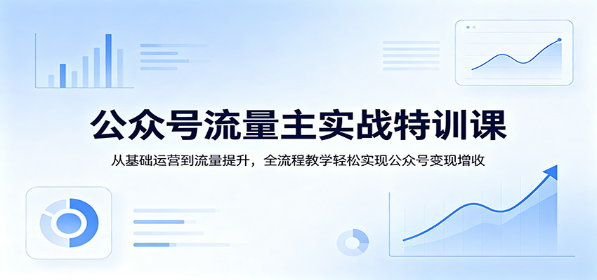 公众号流量主实战特训课：从基础运营到流量提升，全流程教学轻松实现公众号变现增收选优云网创选优云网创