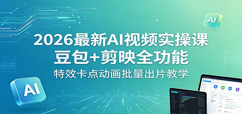 2026最新AI视频实操课:豆包+剪映全功能,特效卡点动画批量出片教学选优云网创选优云网创