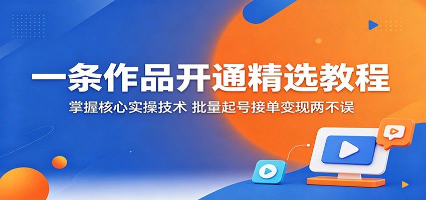 一条作品开通精选教程:掌握核心实操技术,批量起号接单变现两不误选优云网创选优云网创