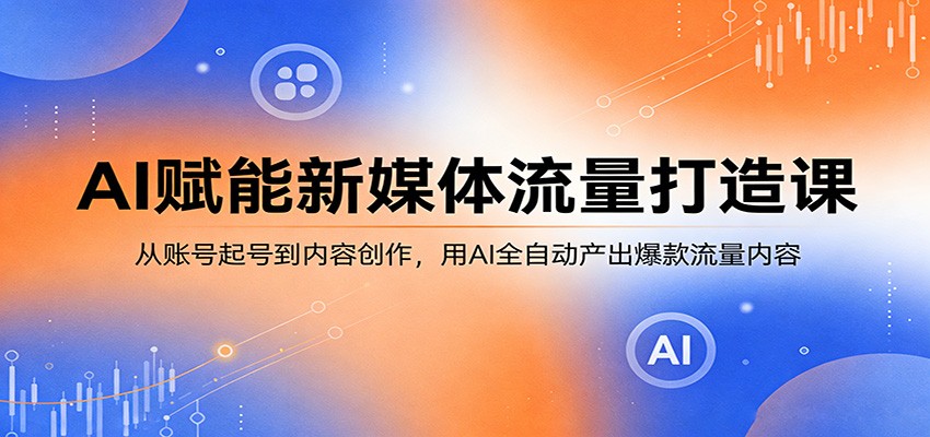 AI赋能新媒体流量打造课：从账号起号到内容创作，用AI全自动产出爆款流量内容选优云网创选优云网创