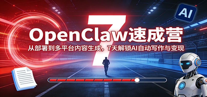 OpenClaw速成营：从部署到多平台内容生成，7天解锁AI自动写作与变现选优云网创选优云网创