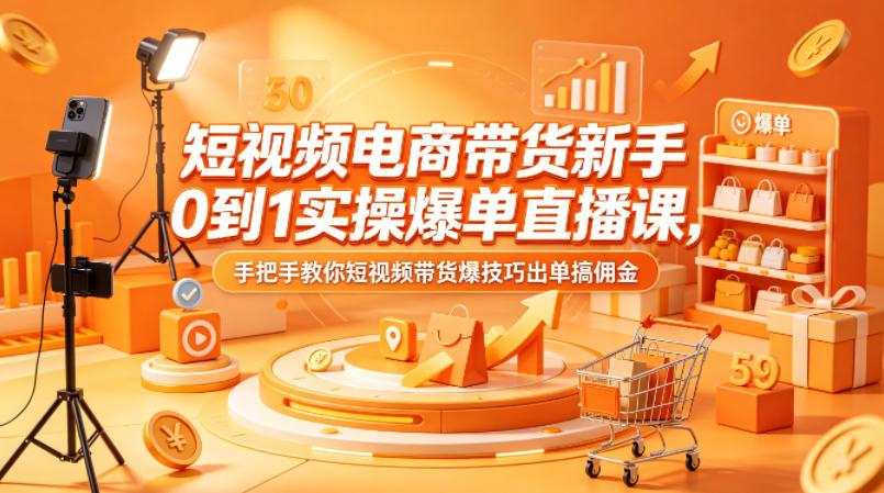 短视频电商带货新手0到1实操爆单直播课，手把手教你短视频带货爆技巧出单搞佣金选优云网创选优云网创