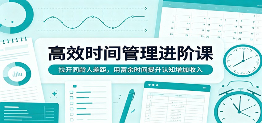 高效时间管理进阶课:拉开同龄人差距,用富余时间提升认知增加收入选优云网创选优云网创