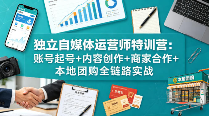 独立自媒体运营师特训营：账号起号+内容创作+商家合作+本地团购全链路实战选优云网创选优云网创