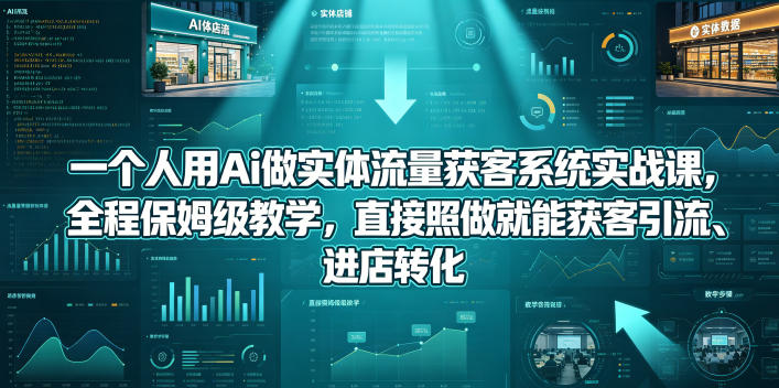 一个人用Ai做实体流量获客系统实战课，全程保姆级教学，直接照做就能获客引流、进店转化选优云网创选优云网创