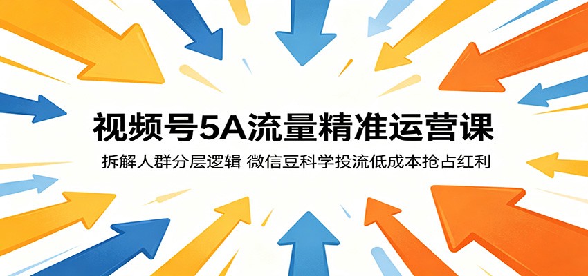 视频号5A流量精准运营课：拆解人群分层逻辑，微信豆科学投流低成本抢占红利选优云网创选优云网创
