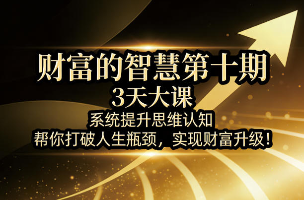财富的智慧第十期,3天大课,系统提升思维认知,帮你打破人生瓶颈,实现财富升级!选优云网创选优云网创