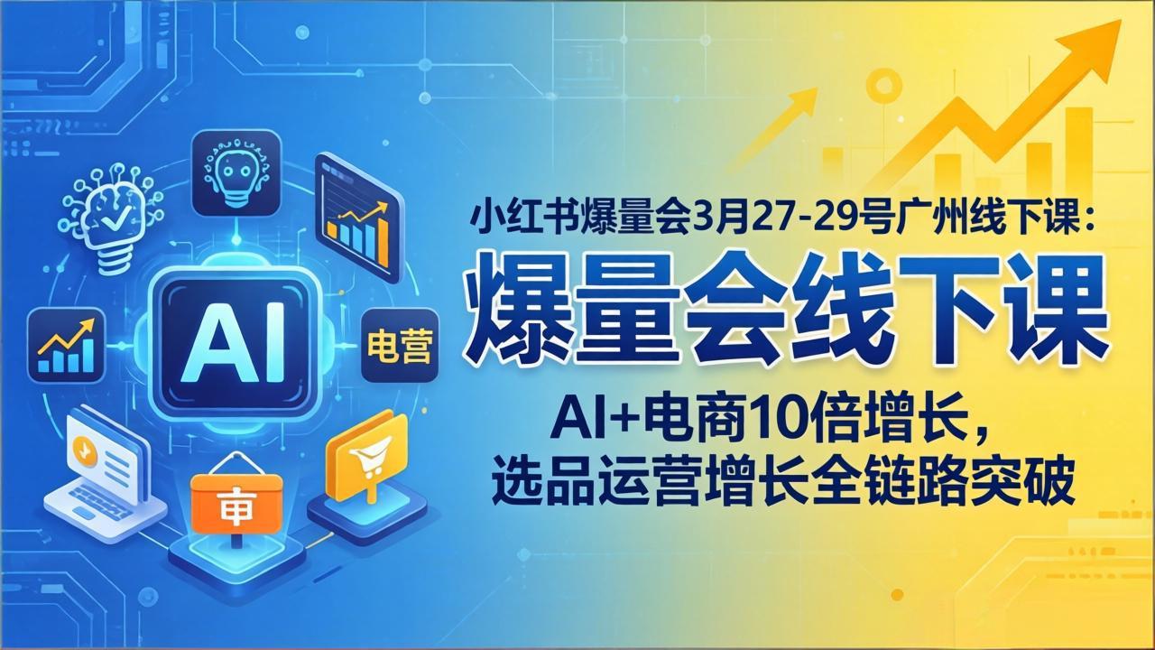 小红书爆量会3月27-29号广州线下课：AI+电商10倍增长，选品运营增长全链路突破选优云网创选优云网创