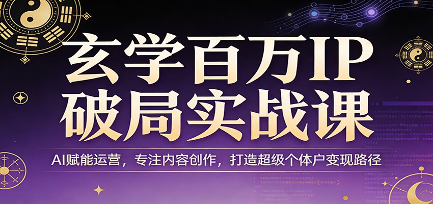 玄学百万IP破局实战课:AI赋能运营,专注内容创作,打造超级个体户变现路径选优云网创选优云网创