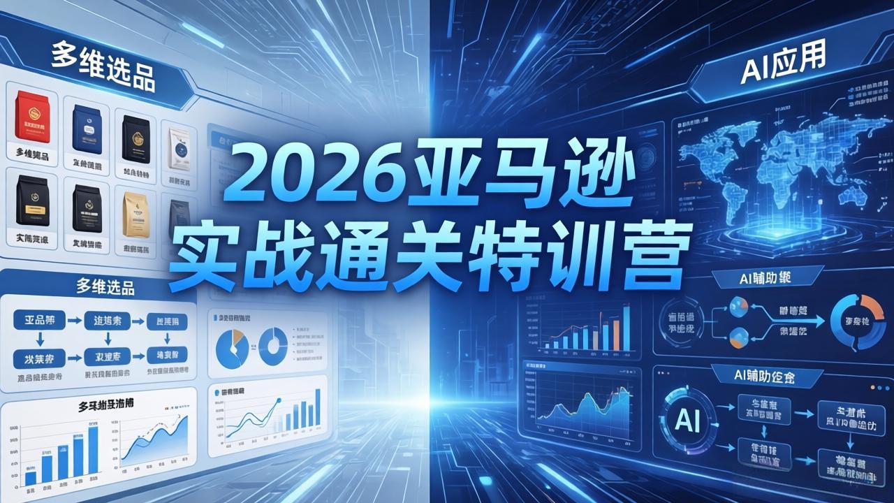 2026亚马逊实战通关特训营-5月8更新,多维选品+渐进式打法+AI应用,从0到1打造盈利店铺选优云网创选优云网创