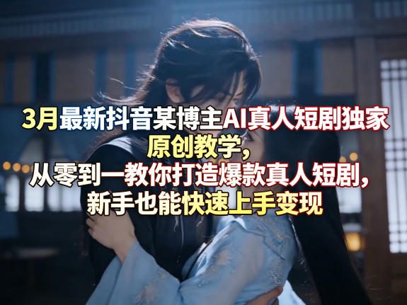 3月最新抖音某博主AI真人短剧独家原创教学,从零到一教你打造爆款真人短剧,新手也能快速上手变现选优云网创选优云网创