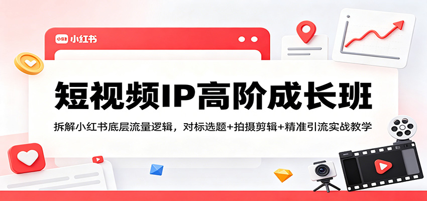 短视频IP高阶成长班:拆解小红书底层流量逻辑,对标选题+拍摄剪辑+ 精准引流实战教学选优云网创选优云网创