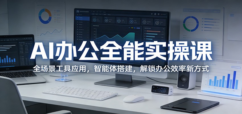 AI办公全能实操课：全场景工具应用，智能体搭建，解锁办公效率新方式选优云网创选优云网创