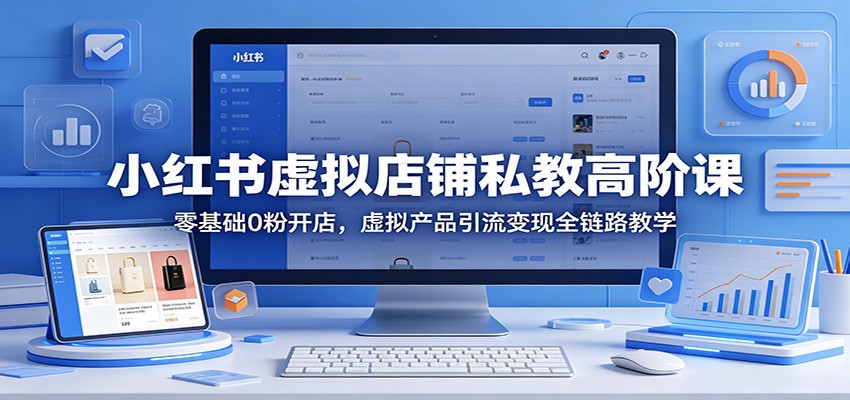 小红书虚拟店铺私教高阶课:零基础0粉开店,虚拟产品引流变现全链路教学选优云网创选优云网创