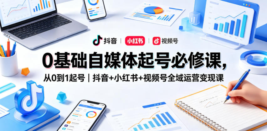 0基础自媒体起号必修课，从0到1起号｜抖音+小红书+视频号全域运营变现课选优云网创选优云网创