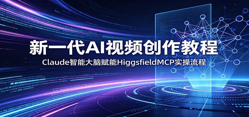 新一代AI视频创作教程:Claude智能大脑赋能,HiggsfieldMCP实操流程选优云网创选优云网创