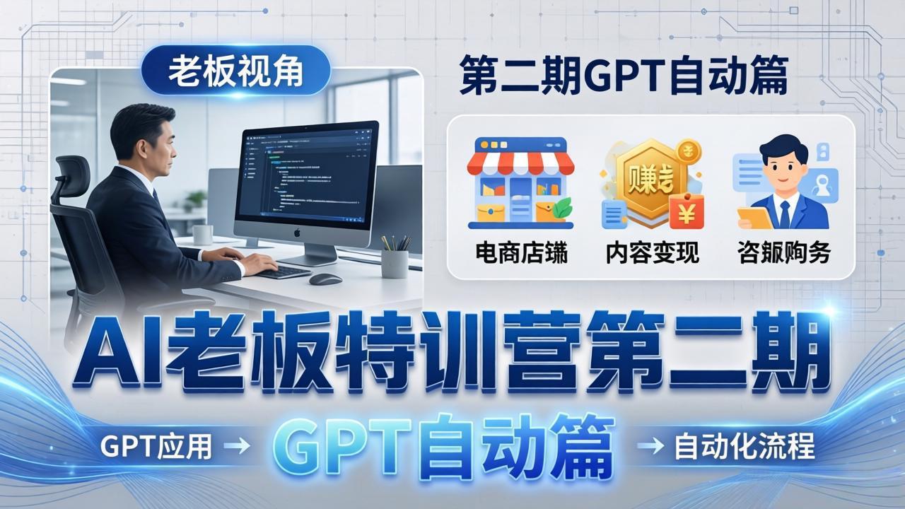 AI老板特训营第二期GPT自动篇:GPT应用+赚钱案例+自动化流程,老板AI降本增效课选优云网创选优云网创