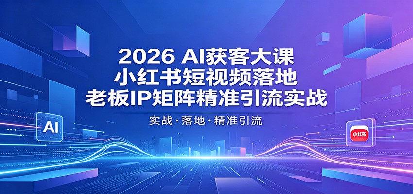 2026AI获客大课:小红书短视频落地,老板IP矩阵精准引流实战选优云网创选优云网创