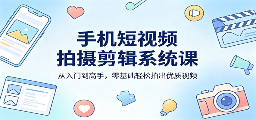 手机短视频拍摄剪辑系统课:从入门到高手,零基础轻松拍出优质视频选优云网创选优云网创