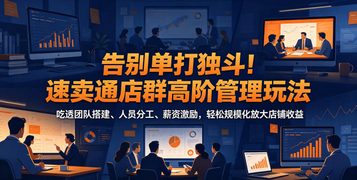 告别单打独斗！速卖通店群高阶管理玩法，吃透团队搭建、人员分工、薪资激励，轻松规模化放大店铺收益选优云网创选优云网创